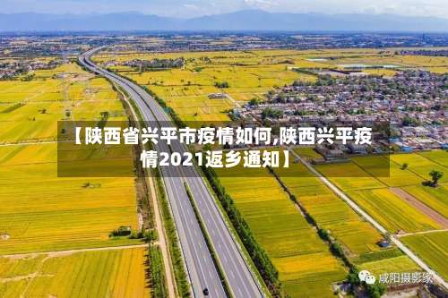 【陕西省兴平市疫情如何,陕西兴平疫情2021返乡通知】-第2张图片