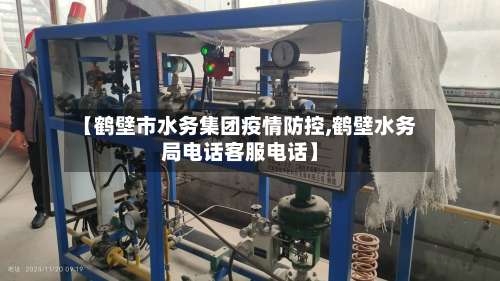 【鹤壁市水务集团疫情防控,鹤壁水务局电话客服电话】