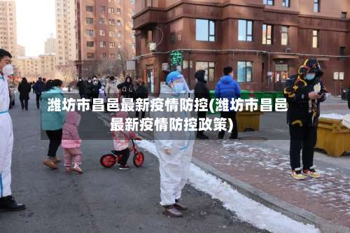 潍坊市昌邑最新疫情防控(潍坊市昌邑最新疫情防控政策)