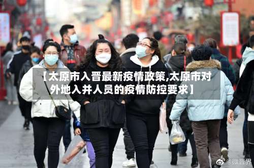 【太原市入晋最新疫情政策,太原市对外地入并人员的疫情防控要求】