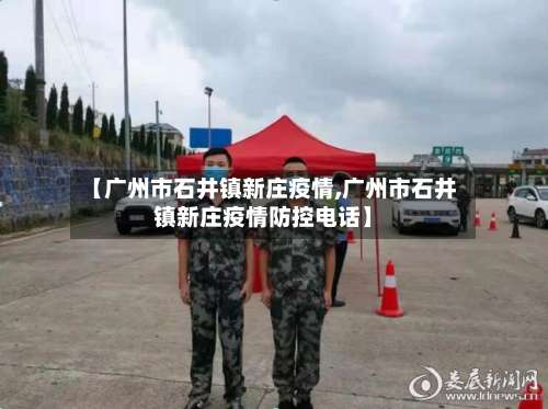 【广州市石井镇新庄疫情,广州市石井镇新庄疫情防控电话】