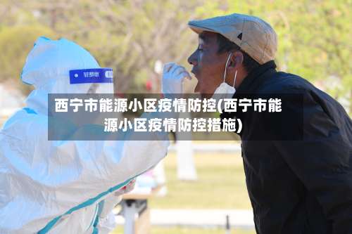 西宁市能源小区疫情防控(西宁市能源小区疫情防控措施)-第3张图片