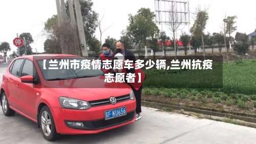 【兰州市疫情志愿车多少辆,兰州抗疫志愿者】