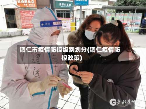 铜仁市疫情防控级别划分(铜仁疫情防控政策)