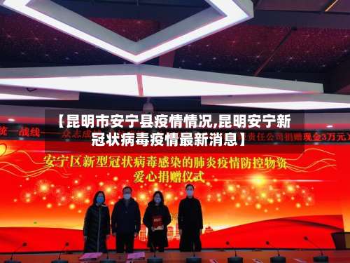 【昆明市安宁县疫情情况,昆明安宁新冠状病毒疫情最新消息】