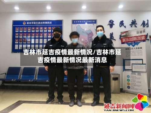 吉林市延吉疫情最新情况/吉林市延吉疫情最新情况最新消息