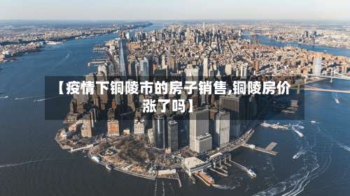 【疫情下铜陵市的房子销售,铜陵房价涨了吗】