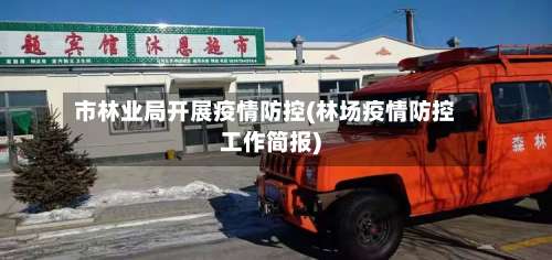 市林业局开展疫情防控(林场疫情防控工作简报)