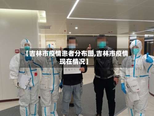 【吉林市疫情患者分布图,吉林市疫情现在情况】