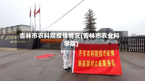 吉林市农科院疫情情况(吉林市农业科学院)