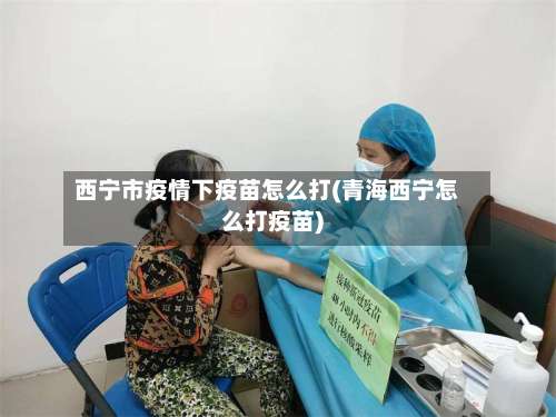 西宁市疫情下疫苗怎么打(青海西宁怎么打疫苗)