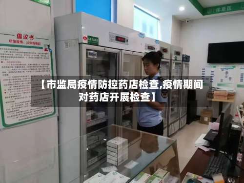 【市监局疫情防控药店检查,疫情期间对药店开展检查】-第2张图片