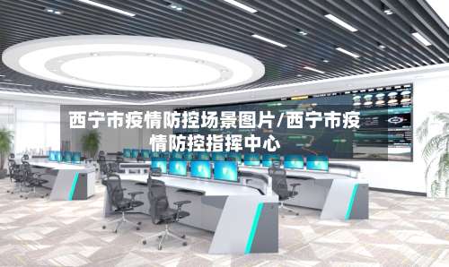 西宁市疫情防控场景图片/西宁市疫情防控指挥中心