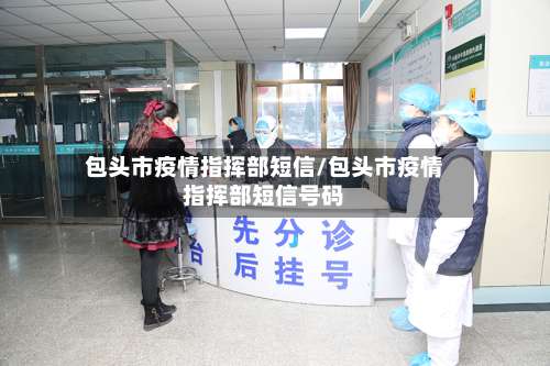 包头市疫情指挥部短信/包头市疫情指挥部短信号码