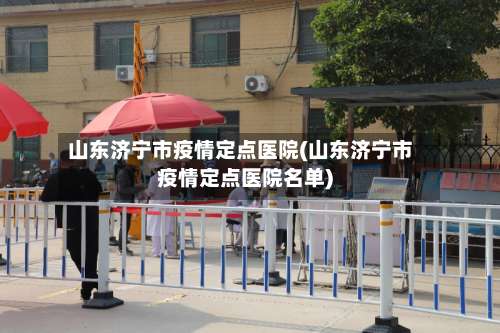 山东济宁市疫情定点医院(山东济宁市疫情定点医院名单)-第2张图片