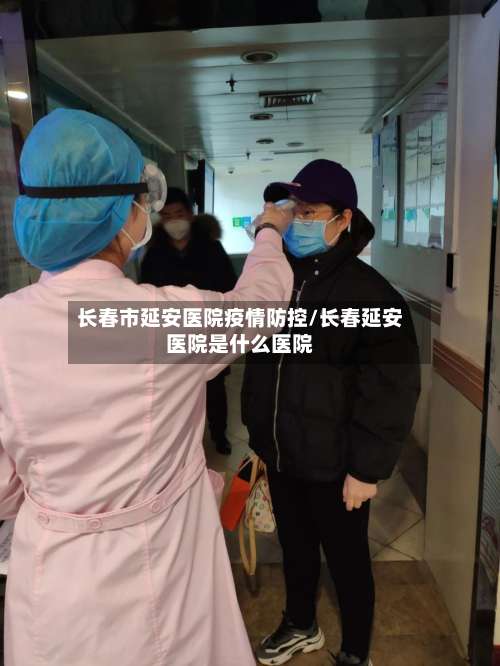 长春市延安医院疫情防控/长春延安医院是什么医院