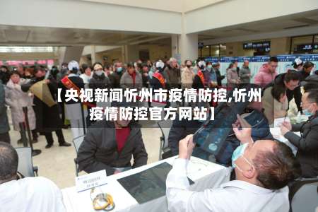 【央视新闻忻州市疫情防控,忻州疫情防控官方网站】-第2张图片