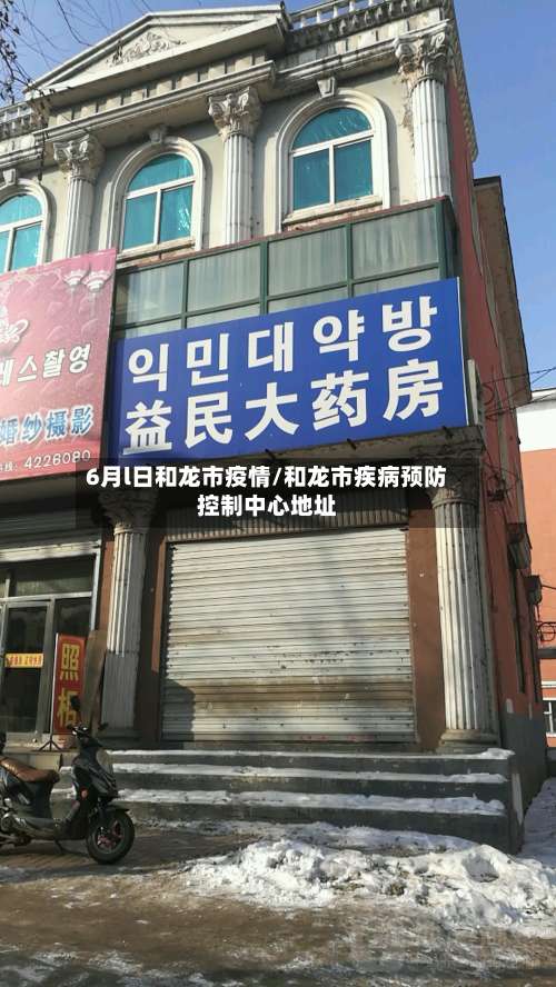 6月l日和龙市疫情/和龙市疾病预防控制中心地址