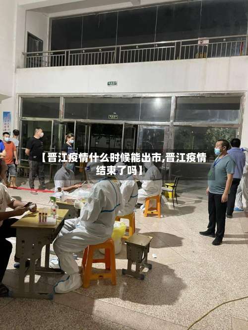 【晋江疫情什么时候能出市,晋江疫情结束了吗】