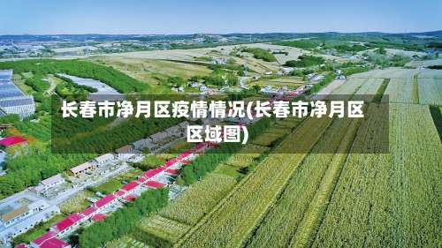 长春市净月区疫情情况(长春市净月区区域图)