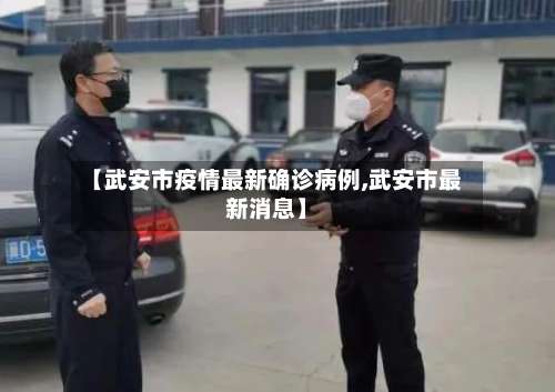 【武安市疫情最新确诊病例,武安市最新消息】