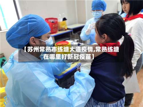 【苏州常熟市练塘大道疫情,常熟练塘在哪里打新冠疫苗】