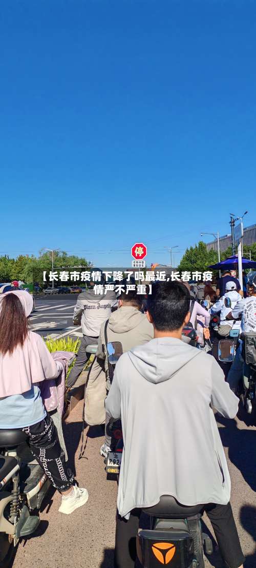 【长春市疫情下降了吗最近,长春市疫情严不严重】