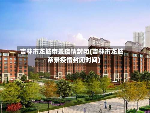 吉林市龙城帝景疫情封闭(吉林市龙城帝景疫情封闭时间)