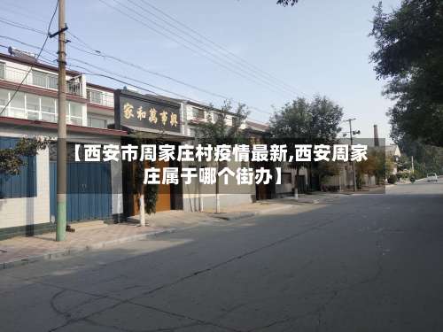 【西安市周家庄村疫情最新,西安周家庄属于哪个街办】