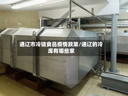 通辽市冷链食品疫情政策/通辽的冷库有哪些家