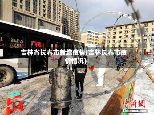 吉林省长春市新增疫情(吉林长春市疫情情况)