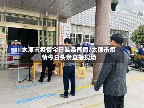 太原市疫情今日头条直播/太原市疫情今日头条直播现场