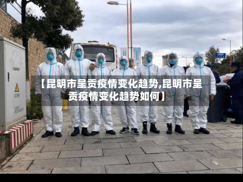 【昆明市呈贡疫情变化趋势,昆明市呈贡疫情变化趋势如何】