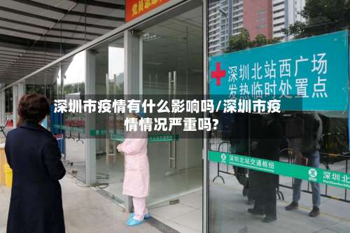 深圳市疫情有什么影响吗/深圳市疫情情况严重吗?-第2张图片