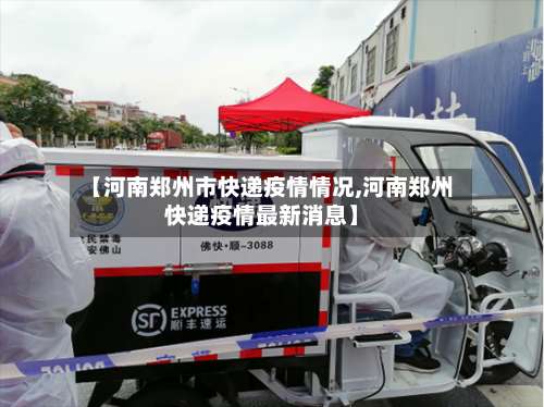 【河南郑州市快递疫情情况,河南郑州快递疫情最新消息】