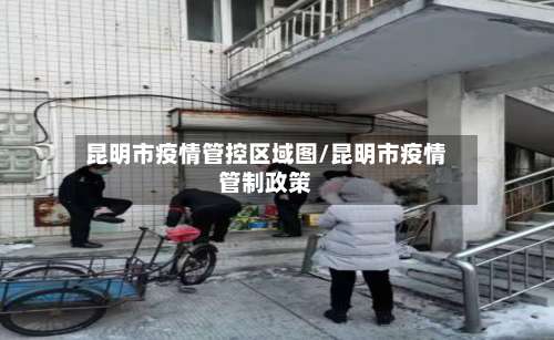 昆明市疫情管控区域图/昆明市疫情管制政策