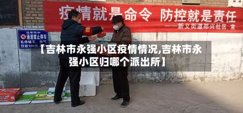 【吉林市永强小区疫情情况,吉林市永强小区归哪个派出所】