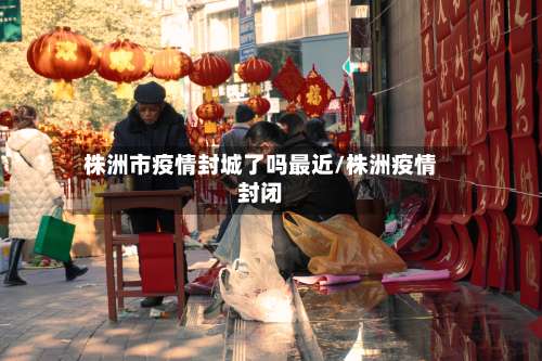 株洲市疫情封城了吗最近/株洲疫情封闭-第2张图片