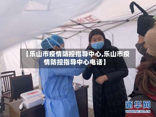 【乐山市疫情防控指导中心,乐山市疫情防控指导中心电话】
