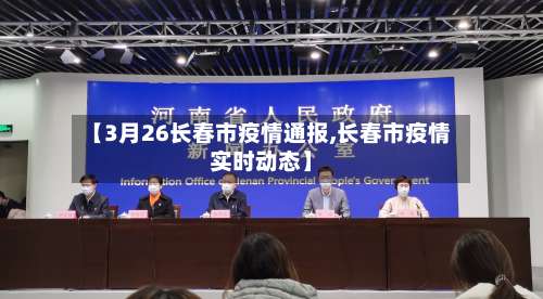 【3月26长春市疫情通报,长春市疫情实时动态】