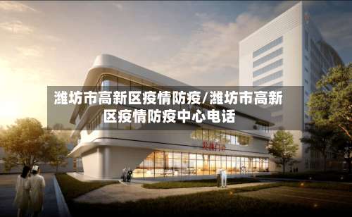 潍坊市高新区疫情防疫/潍坊市高新区疫情防疫中心电话
