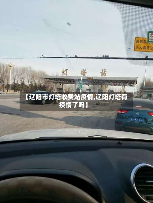 【辽阳市灯塔收费站疫情,辽阳灯塔有疫情了吗】