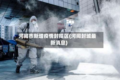 河间市新增疫情封控区(河间封城最新消息)