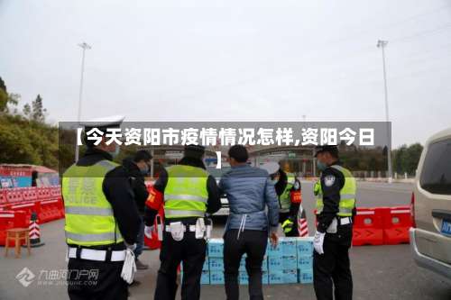 【今天资阳市疫情情况怎样,资阳今日】