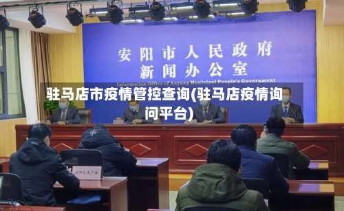 驻马店市疫情管控查询(驻马店疫情询问平台)-第3张图片
