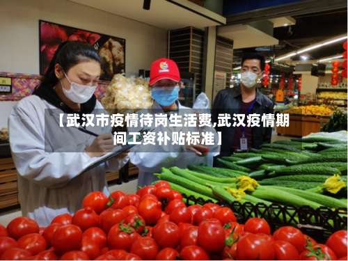 【武汉市疫情待岗生活费,武汉疫情期间工资补贴标准】