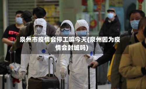 泉州市疫情会停工嘛今天(泉州因为疫情会封城吗)