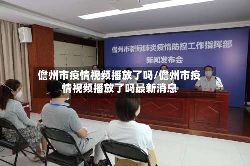 儋州市疫情视频播放了吗/儋州市疫情视频播放了吗最新消息
