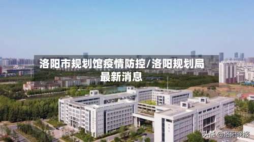 洛阳市规划馆疫情防控/洛阳规划局最新消息