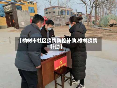 【榆树市社区疫情防控补助,榆林疫情补助】